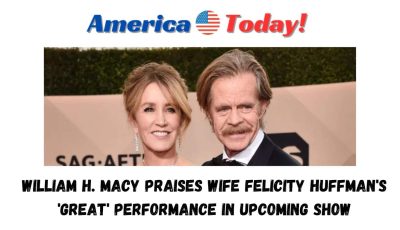 William H. Macy praises wife Felicity Huffman’s ‘great’ performance in upcoming show